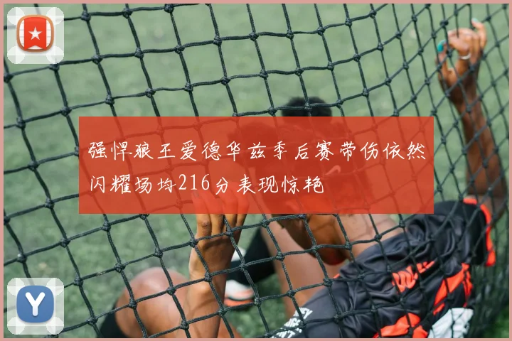 强悍狼王爱德华兹季后赛带伤依然闪耀场均216分表现惊艳