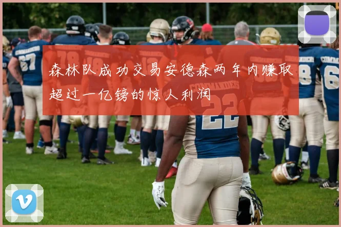 森林队成功交易安德森两年内赚取超过一亿镑的惊人利润