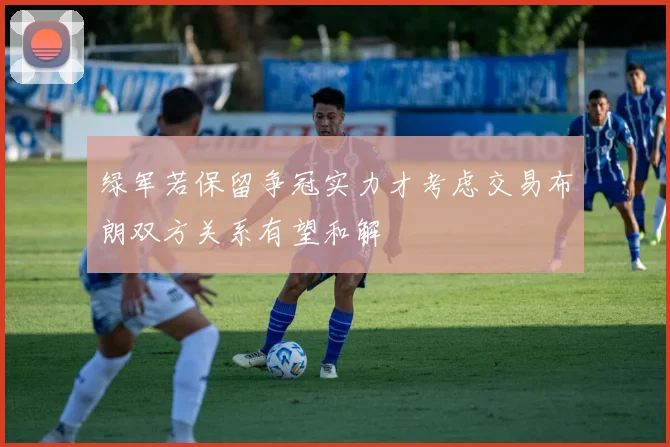 绿军若保留争冠实力才考虑交易布朗双方关系有望和解