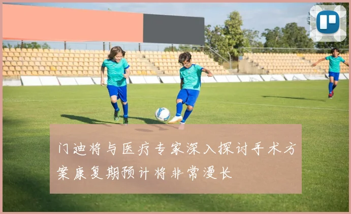 门迪将与医疗专家深入探讨手术方案康复期预计将非常漫长