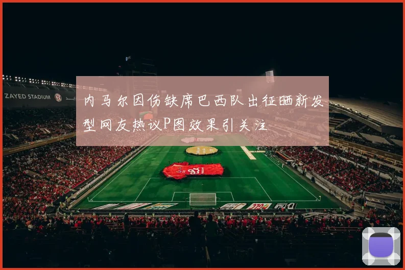 内马尔因伤缺席巴西队出征晒新发型网友热议P图效果引关注