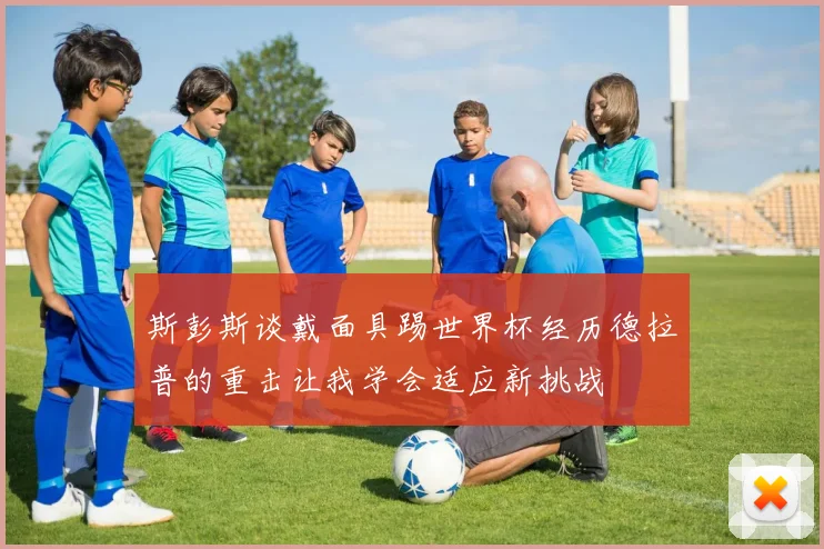 斯彭斯谈戴面具踢世界杯经历德拉普的重击让我学会适应新挑战