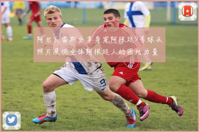 阿尔瓦雷斯分享身穿阿根廷9号球衣照片展现全体阿根廷人的团结力量