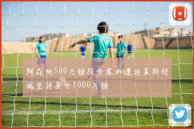 阿森纳500万镑报价蒙加遭拒莱斯特城坚持要价1000万镑