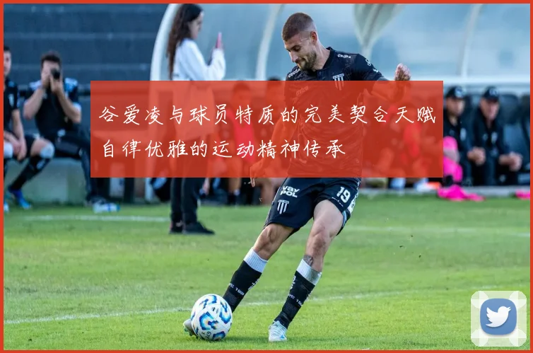 谷爱凌与球员特质的完美契合天赋自律优雅的运动精神传承