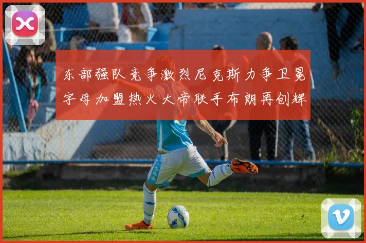 东部强队竞争激烈尼克斯力争卫冕字母加盟热火大帝联手布朗再创辉煌