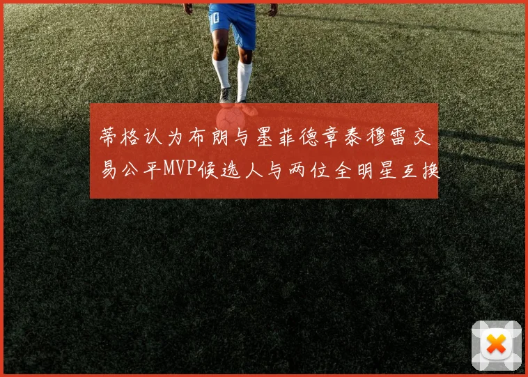 蒂格认为布朗与墨菲德章泰穆雷交易公平MVP候选人与两位全明星互换合理性分析