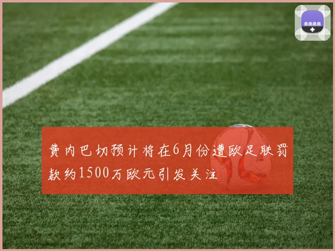 费内巴切预计将在6月份遭欧足联罚款约1500万欧元引发关注