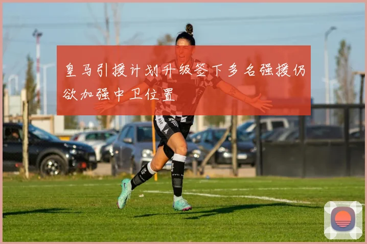 皇马引援计划升级签下多名强援仍欲加强中卫位置