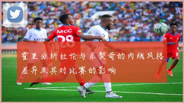 霍里分析杜伦与东契奇的内线风格差异及其对比赛的影响